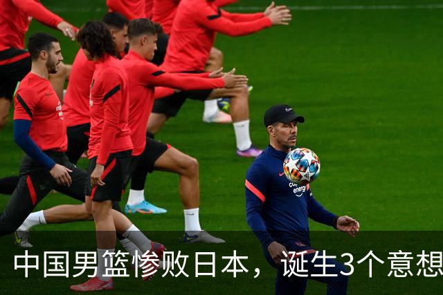 中国男篮惨败日本，诞生3个意想不到和2个不争事实，最新排名如下