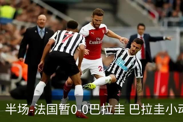 半场-法国暂0-0巴拉圭 巴拉圭小动作不断 法国8成控球双方0射正