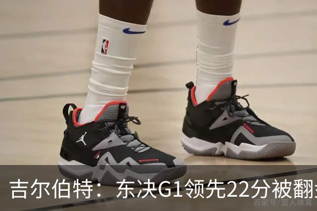 吉尔伯特：东决G1领先22分被翻盘决定了系列赛 我们无法从中恢复