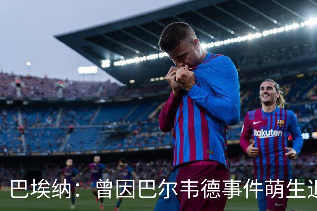巴埃纳：曾因巴尔韦德事件萌生退役念头 渴望世界杯决赛对阵梅西