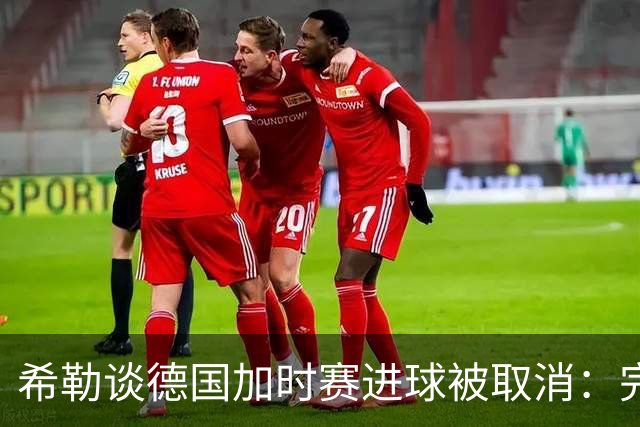 希勒谈德国加时赛进球被取消：完全不同意判罚，只是轻微碰到门将