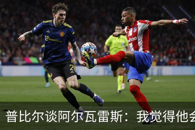 普比尔谈阿尔瓦雷斯：我觉得他会走，如果不开心留下也很难踢好