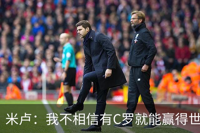 米卢：我不相信有C罗就能赢得世界杯 必须有优秀主教练、深厚底蕴