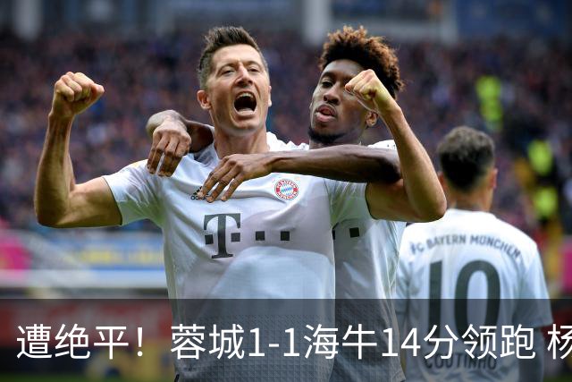 遭绝平！蓉城1-1海牛14分领跑 杨明洋建功杨聪救主 海牛仍倒数第3
