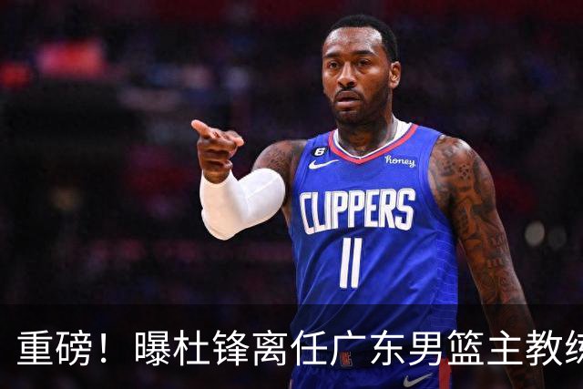 重磅！曝杜锋离任广东男篮主教练 媒体人猜测外教接任可能性较大
